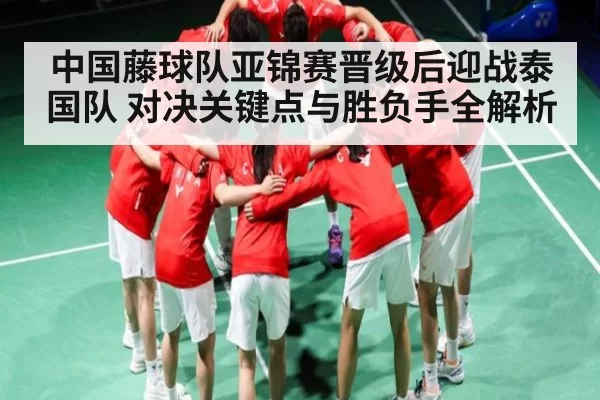 中国藤球队亚锦赛晋级后迎战泰国队 对决关键点与胜负手全解析